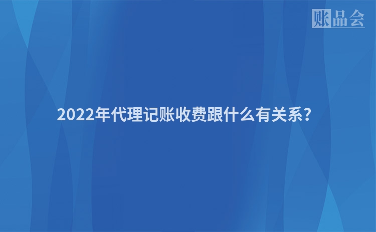 2022年代理记账收费跟什么有关系？