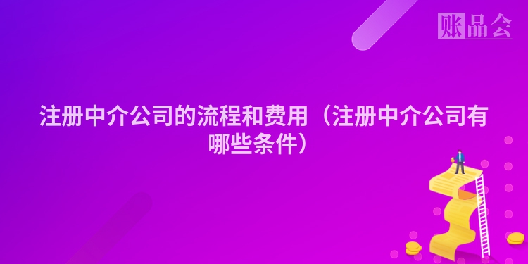 注册中介公司的流程和费用（注册中介公司有哪些条件）