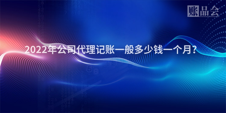 2022年公司代理记账一般多少钱一个月？