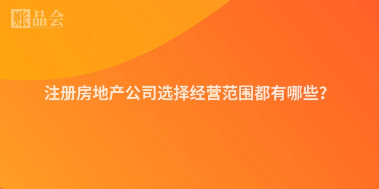 注册房地产公司选择经营范围都有哪些？