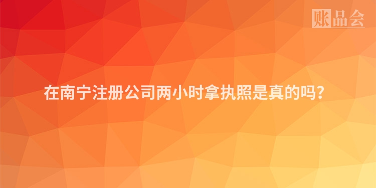 在南宁注册公司两小时拿执照是真的吗？