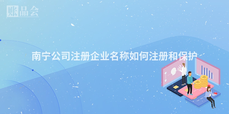 南宁公司注册企业名称如何注册和保护