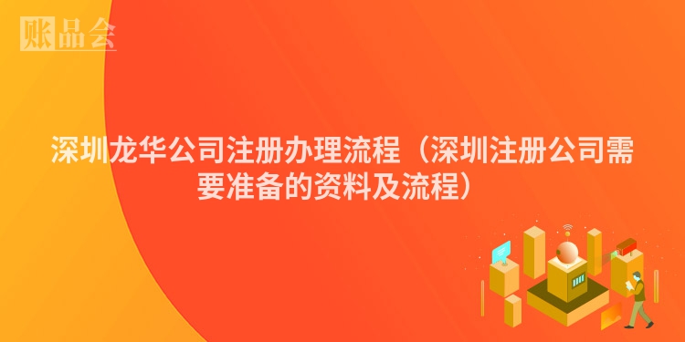 深圳龙华公司注册办理流程(深圳注册公司需要准备的资料及流程)