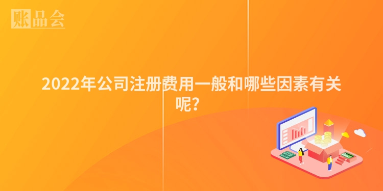2022年公司注册费用一般和哪些因素有关呢？