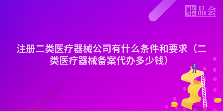注册二类医疗器械公司有什么条件和要求（二类医疗器械备案代办多少钱）