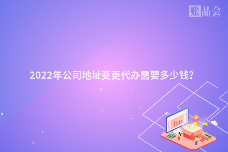 2022年公司地址变更代办需要多少钱？