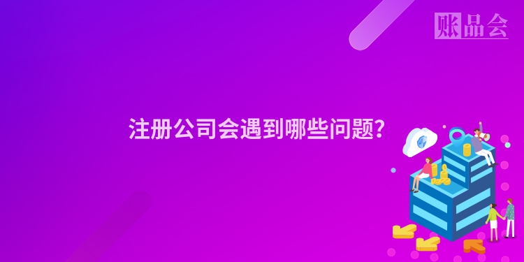 注册公司会遇到哪些问题？
