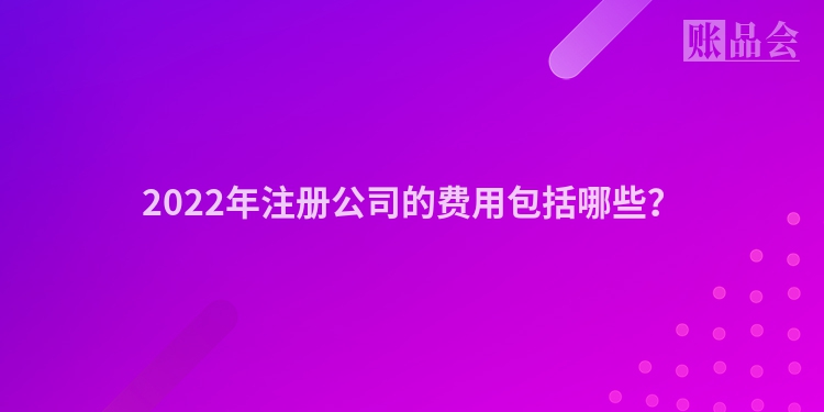 2022年注册公司的费用包括哪些？