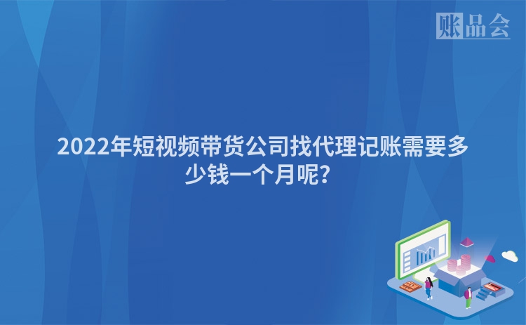 2022年短视频带货公司找代理记账需要多少钱一个月呢？