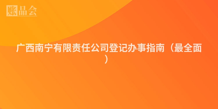 广西南宁有限责任公司登记办事指南（最全面）