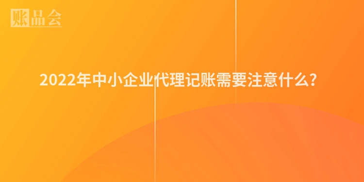 2022年中小企业代理记账需要注意什么？