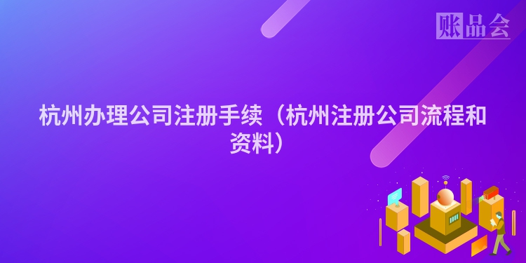杭州办理公司注册手续（杭州注册公司流程和资料）