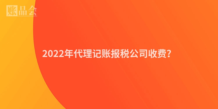 2022年代理记账报税公司收费？