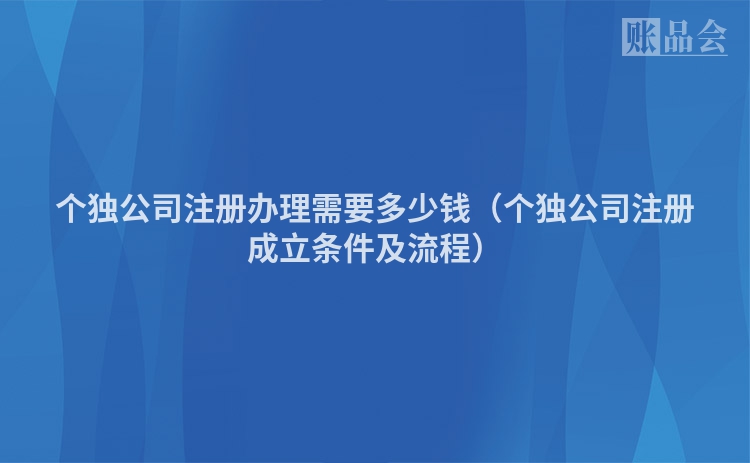 个独公司注册办理需要多少钱（个独公司注册成立条件及流程）