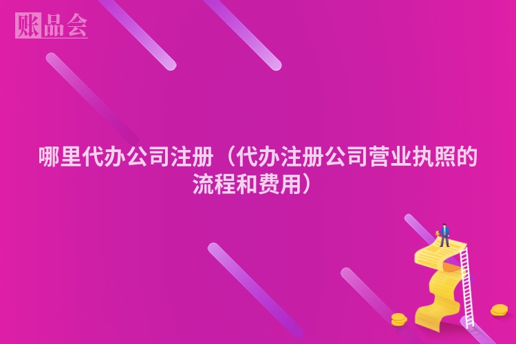 哪里代办公司注册（代办注册公司营业执照的流程和费用）