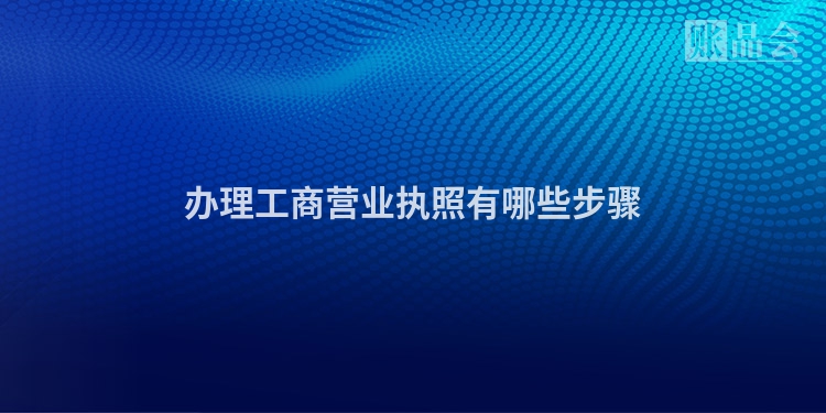 办理工商营业执照有哪些步骤