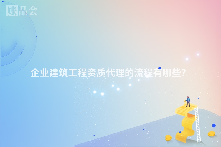 企业建筑工程资质代理的流程有哪些？