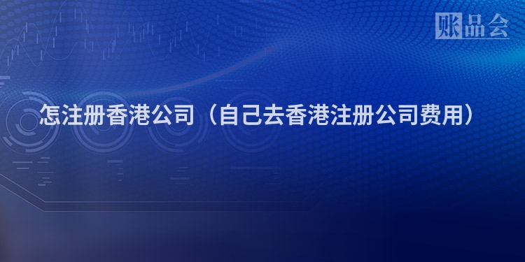 怎注册香港公司（自己去香港注册公司费用）