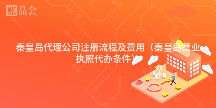 秦皇岛代理公司注册流程及费用（秦皇岛营业执照代办条件）