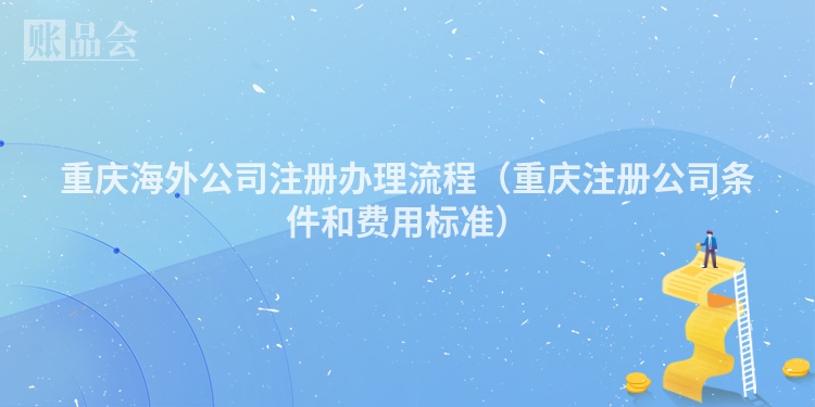 重庆海外公司注册办理流程（重庆注册公司条件和费用标准）