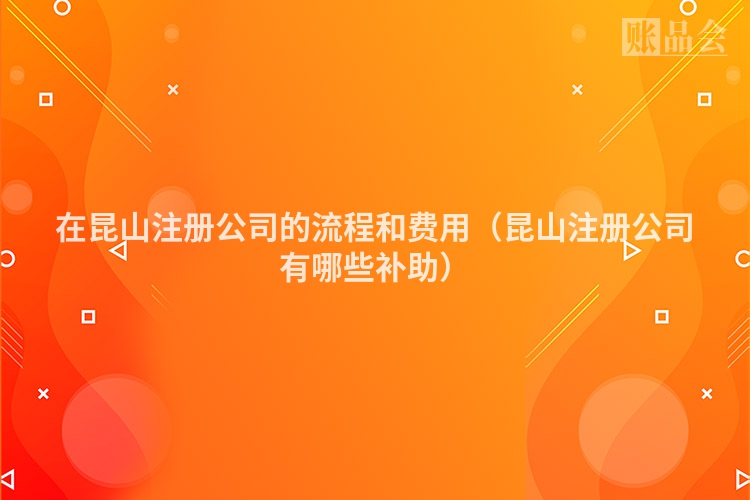 在昆山注册公司的流程和费用（昆山注册公司有哪些补助）