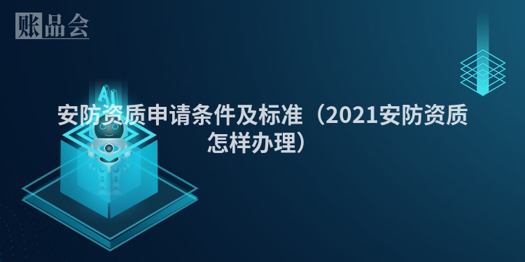 安防资质申请条件及标准（2021安防资质怎样办理）