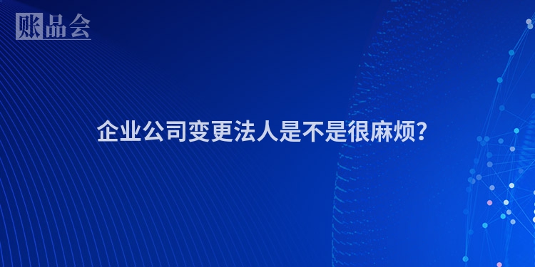 企业公司变更法人是不是很麻烦？