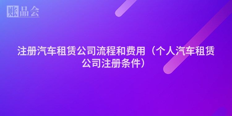 注册汽车租赁公司流程和费用（个人汽车租赁公司注册条件）
