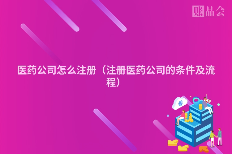 医药公司怎么注册（注册医药公司的条件及流程）