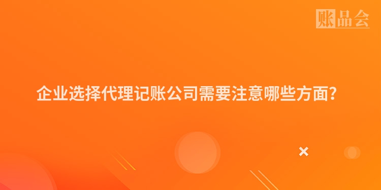 企业选择代理记账公司需要注意哪些方面？