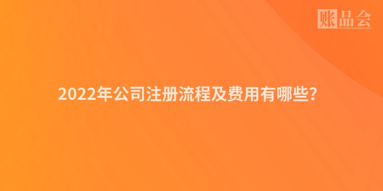 2022年公司注册流程及费用有哪些？