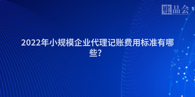 2022年小规模企业代理记账费用标准有哪些？