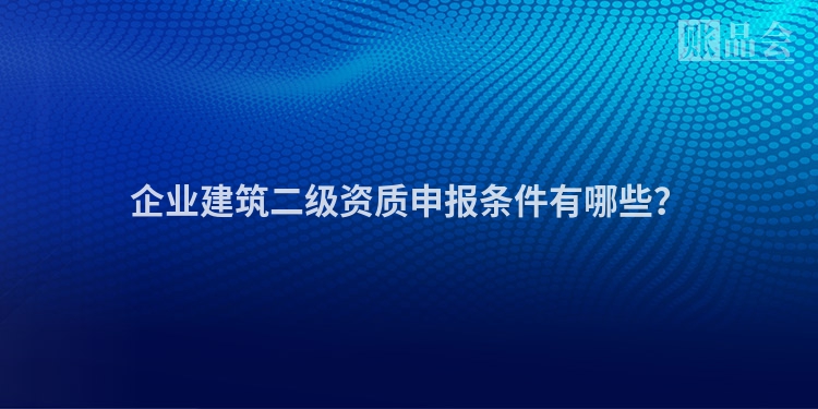 企业建筑二级资质申报条件有哪些？