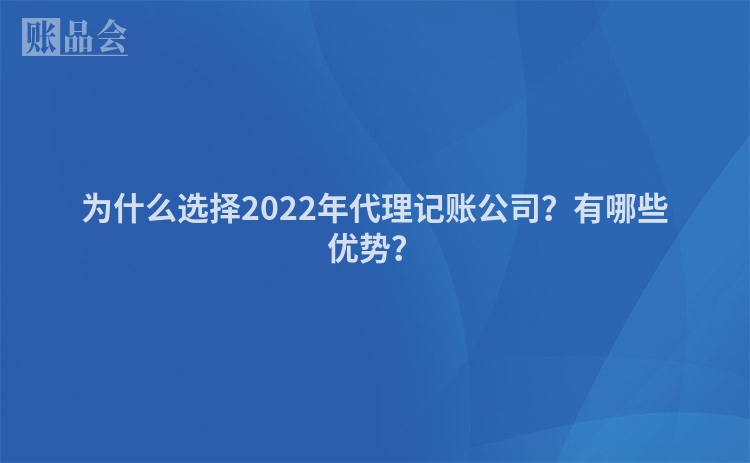为什么选择2022年代理记账公司？有哪些优势？