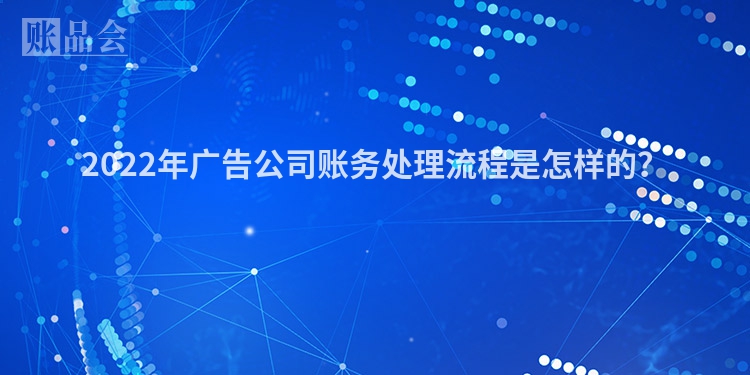 2022年广告公司账务处理流程是怎样的？