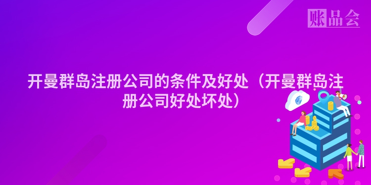开曼群岛注册公司的条件及好处（开曼群岛注册公司好处坏处）