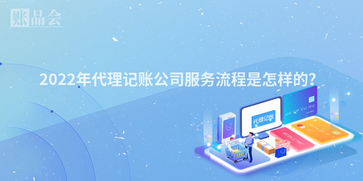 2022年代理记账公司服务流程是怎样的？