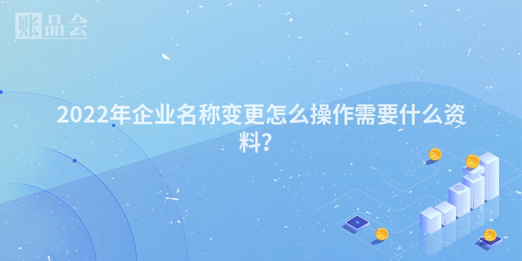 2022年企业名称变更怎么操作需要什么资料？