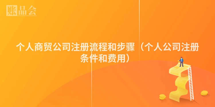 个人商贸公司注册流程和步骤（个人公司注册条件和费用）