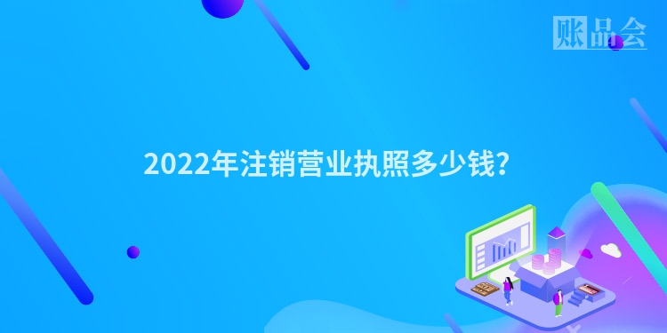 2022年注销营业执照多少钱？