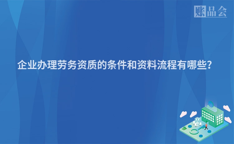 企业办理劳务资质的条件和资料流程有哪些？