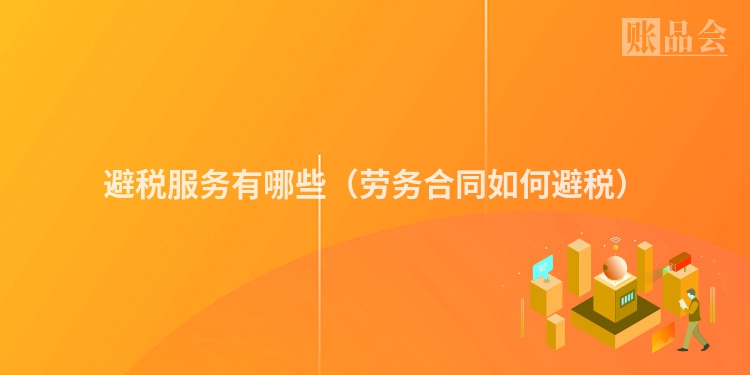 避税服务有哪些（劳务合同如何避税）