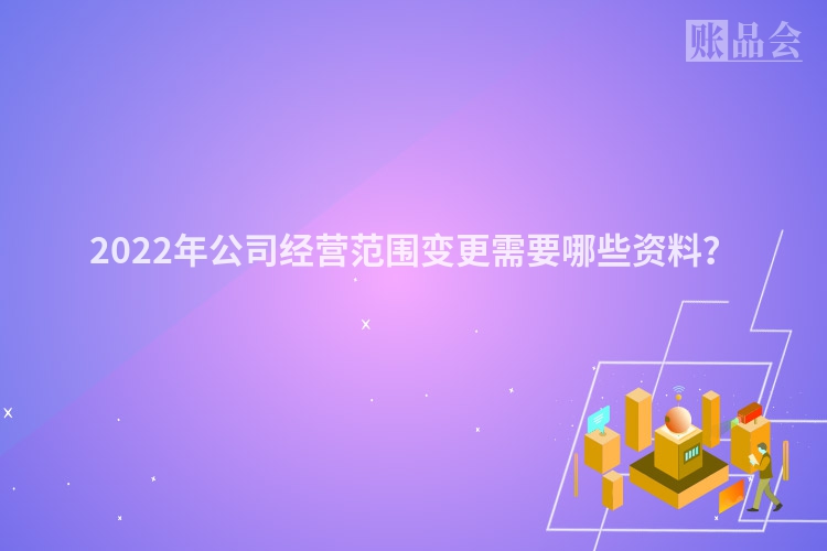 2022年公司经营范围变更需要哪些资料？