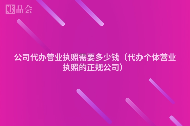 公司代办营业执照需要多少钱（代办个体营业执照的正规公司）