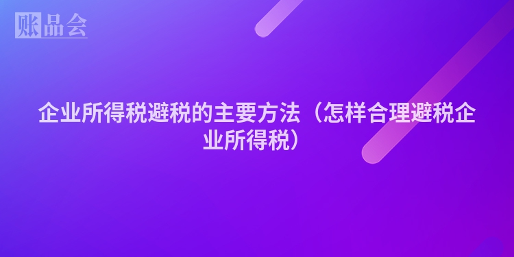 企业所得税避税的主要方法（怎样合理避税企业所得税）