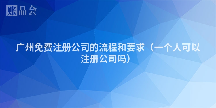 广州免费注册公司的流程和要求（一个人可以注册公司吗）