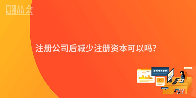 注册公司后减少注册资本可以吗？