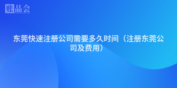 东莞快速注册公司需要多久时间（注册东莞公司及费用）