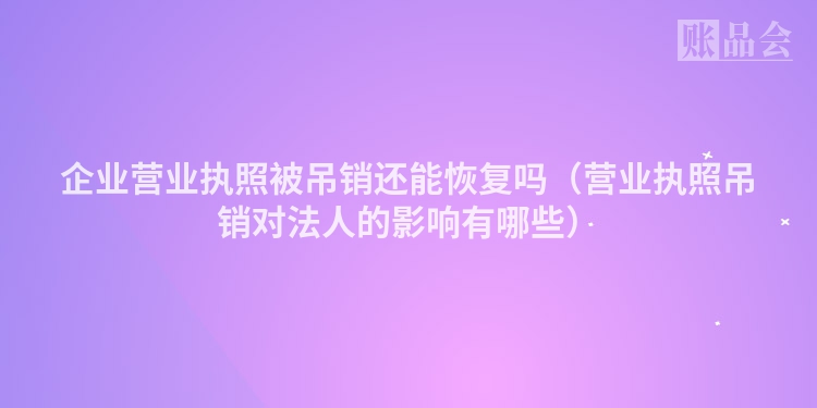 企业营业执照被吊销还能恢复吗（营业执照吊销对法人的影响有哪些）