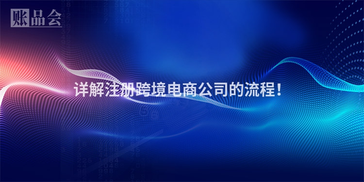 详解注册跨境电商公司的流程！